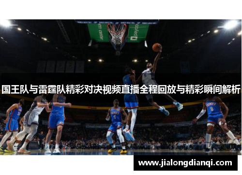 国王队与雷霆队精彩对决视频直播全程回放与精彩瞬间解析