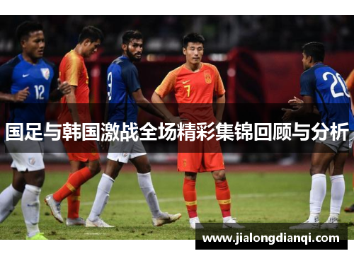 国足与韩国激战全场精彩集锦回顾与分析