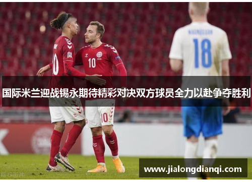 国际米兰迎战锡永期待精彩对决双方球员全力以赴争夺胜利