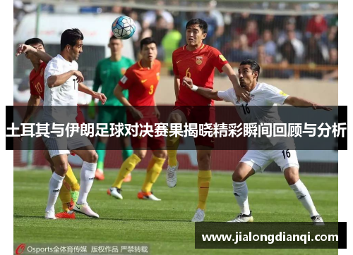 土耳其与伊朗足球对决赛果揭晓精彩瞬间回顾与分析