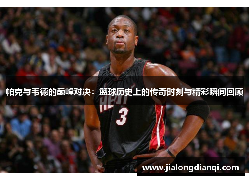 帕克与韦德的巅峰对决：篮球历史上的传奇时刻与精彩瞬间回顾