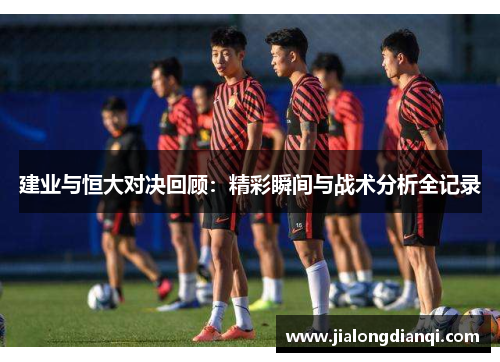 建业与恒大对决回顾：精彩瞬间与战术分析全记录