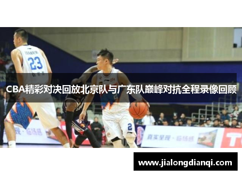 CBA精彩对决回放北京队与广东队巅峰对抗全程录像回顾