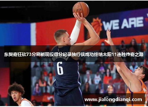 东契奇狂砍73分刷新现役得分纪录独行侠成功终结太阳11连胜传奇之路