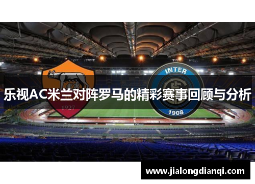 乐视AC米兰对阵罗马的精彩赛事回顾与分析