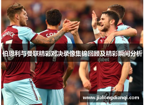 伯恩利与曼联精彩对决录像集锦回顾及精彩瞬间分析