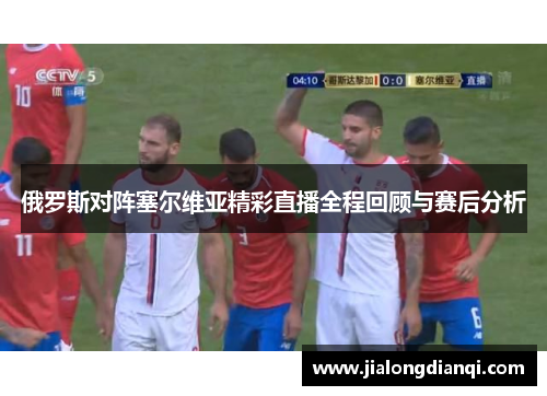 俄罗斯对阵塞尔维亚精彩直播全程回顾与赛后分析