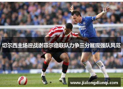 切尔西主场迎战谢菲尔德联队力争三分展现强队风范