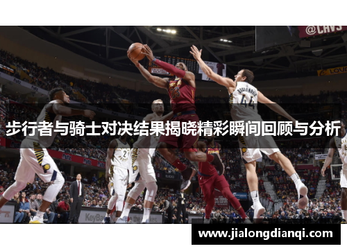 步行者与骑士对决结果揭晓精彩瞬间回顾与分析