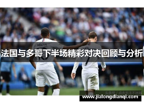 法国与多哥下半场精彩对决回顾与分析